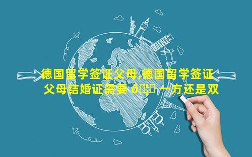 德国留学签证父母,德国留学签证父母结婚证需要 🦅 一方还是双方双认证